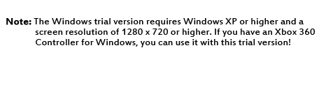 Note: The Windows trial version requires Windows XP or higher and a screen resolution of 1280 x 720 or higher. If you have an Xbox 360 Controller for Windows, you can use it with this trial version!